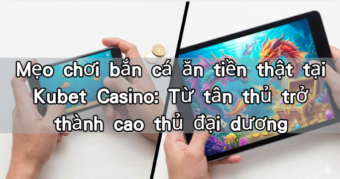Mẹo chơi bắn cá ăn tiền thật tại Kubet Casino: Từ tân thủ trở thành cao thủ đại dương